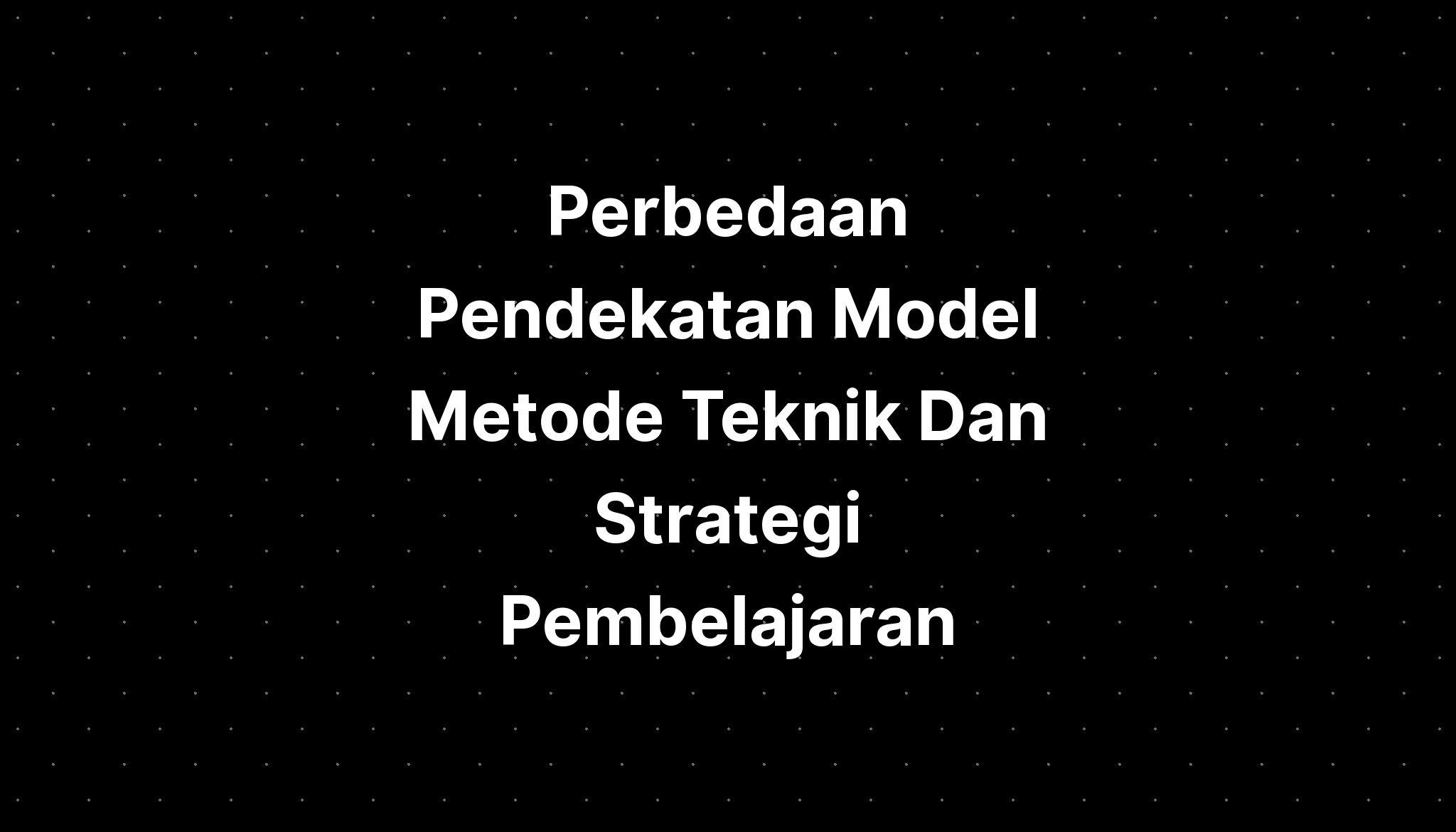 Perbedaan Pendekatan Model Metode Teknik Dan Strategi Pembelajaran ...